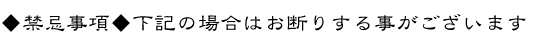 ◆禁忌事項◆下記の場合はお断りする事がございます　