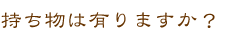 持ち物は有りますか？